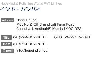 yChEoCzHope India Polishing Works (PVT) Limited
		  Teritex Building. Ground Floor Saki-ViharRoad.,Andheri(East) Munbai 400072, India
TEL:(91)22-2857-4060@FAX:(91)22-2857-7335
E-mail:hope_ipw@vsnl.net